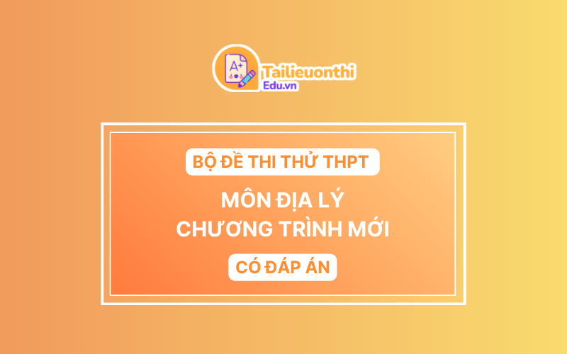Bộ đề thi thử THPT Môn Địa Lí chương trình mới có đáp án
